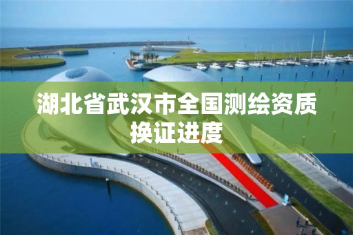 湖北省武漢市全國測繪資質換證進度