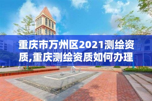 重慶市萬州區2021測繪資質,重慶測繪資質如何辦理