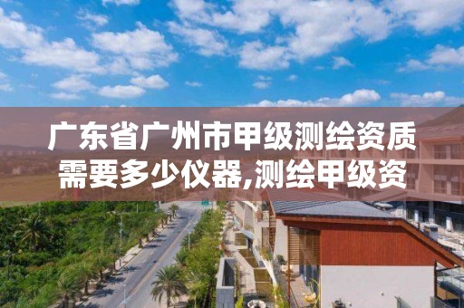 廣東省廣州市甲級測繪資質需要多少儀器,測繪甲級資質要求。