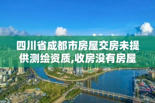 四川省成都市房屋交房未提供測(cè)繪資質(zhì),收房沒(méi)有房屋測(cè)繪報(bào)告