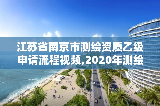 江蘇省南京市測繪資質乙級申請流程視頻,2020年測繪乙級資質申報條件