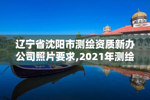 遼寧省沈陽市測繪資質(zhì)新辦公司照片要求,2021年測繪資質(zhì)辦理。