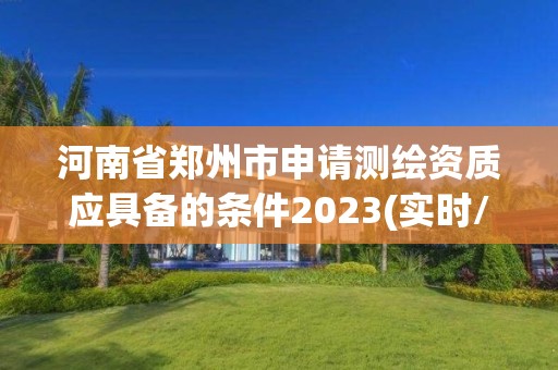 河南省鄭州市申請測繪資質(zhì)應(yīng)具備的條件2023(實時/更新中)