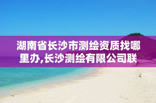 湖南省長(zhǎng)沙市測(cè)繪資質(zhì)找哪里辦,長(zhǎng)沙測(cè)繪有限公司聯(lián)系電話