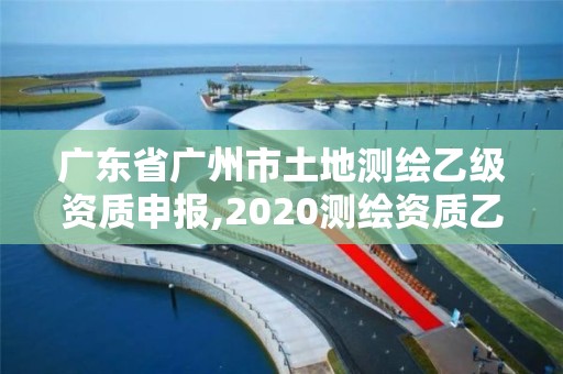 廣東省廣州市土地測(cè)繪乙級(jí)資質(zhì)申報(bào),2020測(cè)繪資質(zhì)乙級(jí)標(biāo)準(zhǔn)