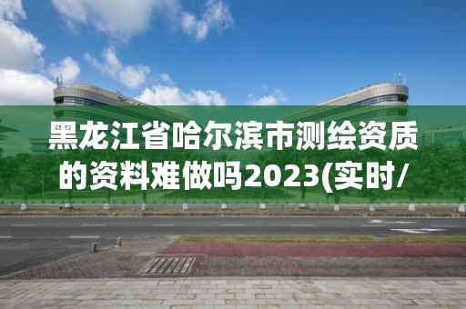 黑龍江省哈爾濱市測(cè)繪資質(zhì)的資料難做嗎2023(實(shí)時(shí)/更新中)