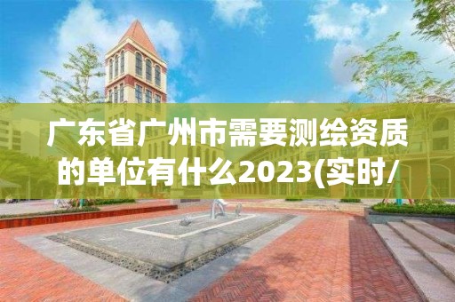 廣東省廣州市需要測繪資質的單位有什么2023(實時/更新中)