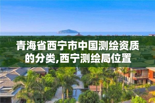 青海省西寧市中國測繪資質的分類,西寧測繪局位置