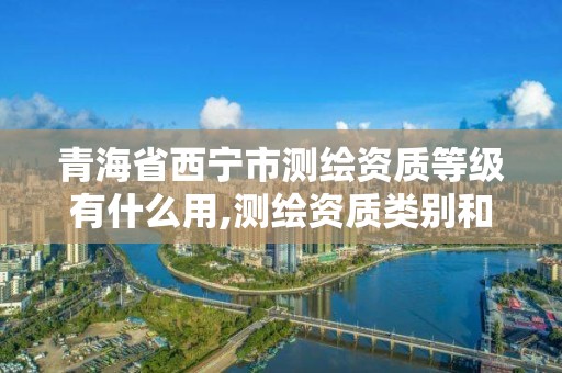 青海省西寧市測繪資質等級有什么用,測繪資質類別和等級總數