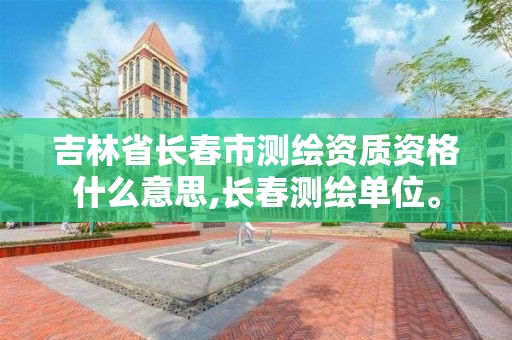 吉林省長春市測繪資質資格什么意思,長春測繪單位。