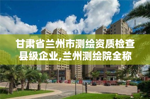 甘肅省蘭州市測繪資質檢查縣級企業,蘭州測繪院全稱