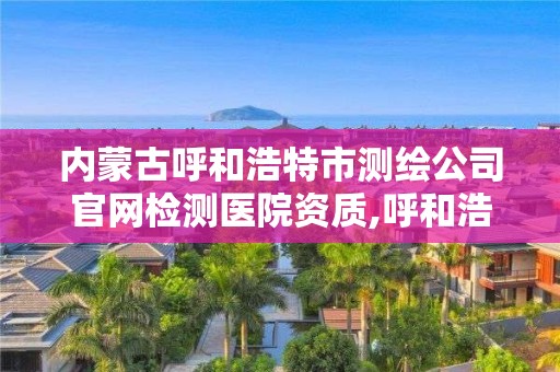 內(nèi)蒙古呼和浩特市測繪公司官網(wǎng)檢測醫(yī)院資質(zhì),呼和浩特市測量儀器。