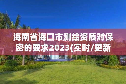 海南省海口市測(cè)繪資質(zhì)對(duì)保密的要求2023(實(shí)時(shí)/更新中)