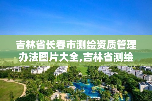 吉林省長春市測繪資質管理辦法圖片大全,吉林省測繪資質管理平臺。