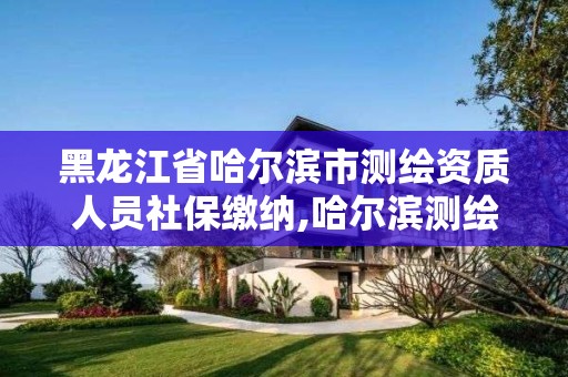 黑龍江省哈爾濱市測繪資質人員社保繳納,哈爾濱測繪招聘