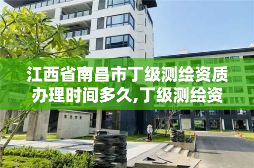 江西省南昌市丁級測繪資質辦理時間多久,丁級測繪資質業務范圍