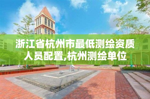 浙江省杭州市最低測繪資質人員配置,杭州測繪單位