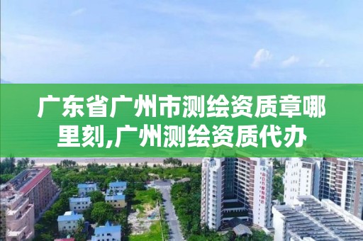 廣東省廣州市測繪資質章哪里刻,廣州測繪資質代辦