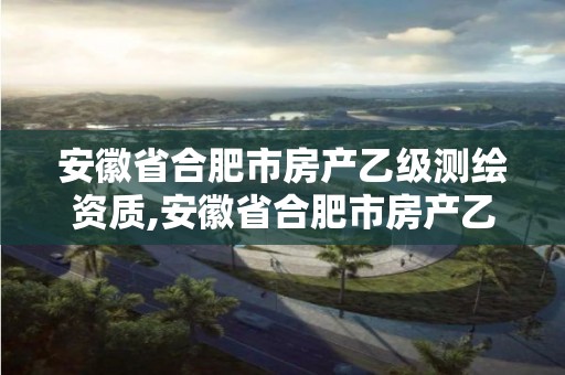 安徽省合肥市房產(chǎn)乙級(jí)測(cè)繪資質(zhì),安徽省合肥市房產(chǎn)乙級(jí)測(cè)繪資質(zhì)有哪些。