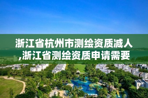 浙江省杭州市測(cè)繪資質(zhì)減人,浙江省測(cè)繪資質(zhì)申請(qǐng)需要什么條件