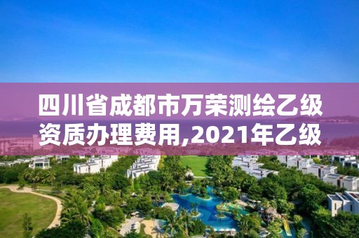 四川省成都市萬榮測繪乙級資質辦理費用,2021年乙級測繪資質申報材料。