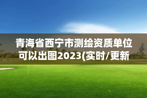 青海省西寧市測繪資質單位可以出圖2023(實時/更新中)