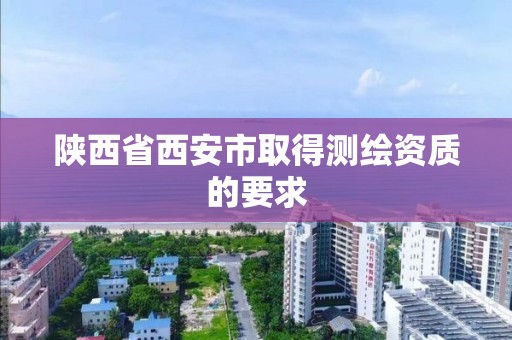 陜西省西安市取得測繪資質的要求