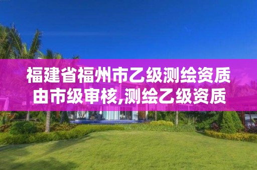 福建省福州市乙級測繪資質由市級審核,測繪乙級資質人員要求。