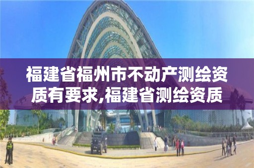 福建省福州市不動產(chǎn)測繪資質有要求,福建省測繪資質查詢