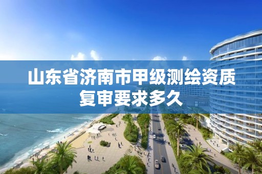 山東省濟南市甲級測繪資質復審要求多久