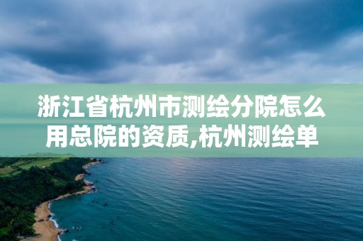 浙江省杭州市測繪分院怎么用總院的資質(zhì),杭州測繪單位。