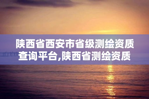 陜西省西安市省級測繪資質查詢平臺,陜西省測繪資質申請材料