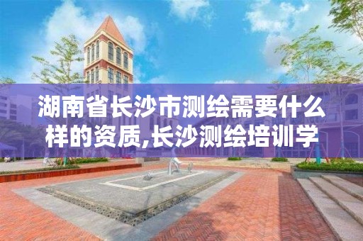 湖南省長沙市測繪需要什么樣的資質(zhì),長沙測繪培訓(xùn)學(xué)校。