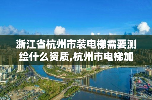 浙江省杭州市裝電梯需要測繪什么資質,杭州市電梯加裝文件