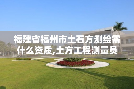 福建省福州市土石方測繪需什么資質,土方工程測量員工資一般多少。