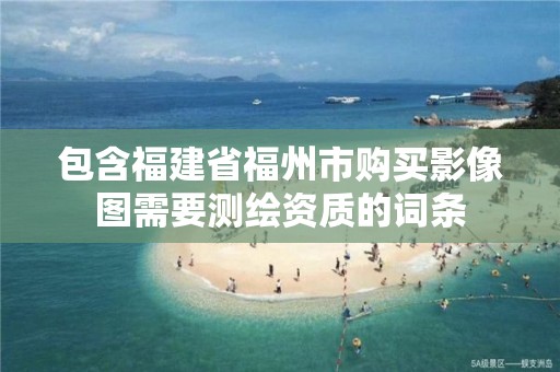 包含福建省福州市購買影像圖需要測繪資質的詞條