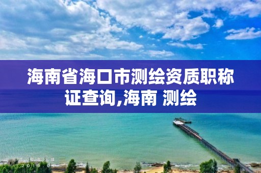 海南省海口市測繪資質職稱證查詢,海南 測繪