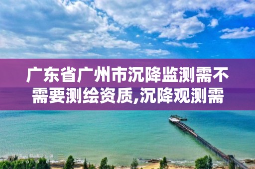 廣東省廣州市沉降監(jiān)測需不需要測繪資質(zhì),沉降觀測需要資質(zhì)嗎。