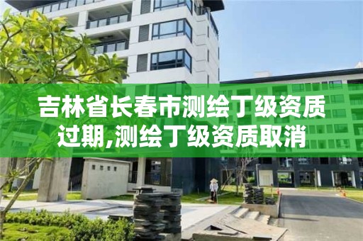 吉林省長春市測繪丁級資質過期,測繪丁級資質取消