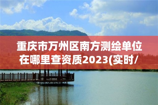 重慶市萬州區(qū)南方測繪單位在哪里查資質(zhì)2023(實時/更新中)