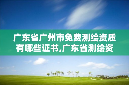 廣東省廣州市免費測繪資質有哪些證書,廣東省測繪資質辦理流程。