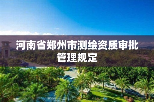 河南省鄭州市測繪資質審批管理規定