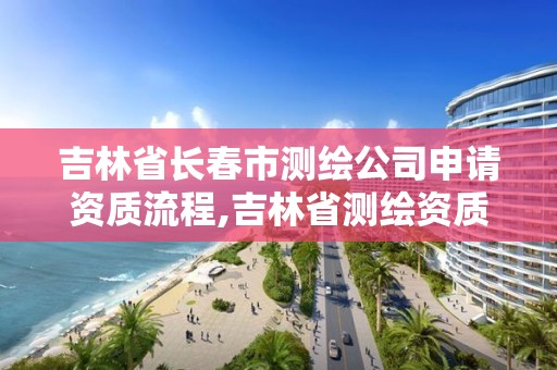 吉林省長春市測繪公司申請資質流程,吉林省測繪資質查詢