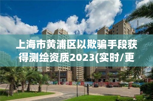 上海市黃浦區(qū)以欺騙手段獲得測(cè)繪資質(zhì)2023(實(shí)時(shí)/更新中)