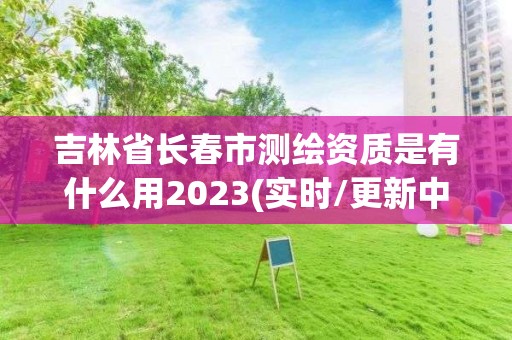 吉林省長春市測繪資質(zhì)是有什么用2023(實時/更新中)