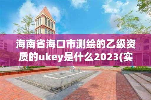 海南省海口市測繪的乙級資質的ukey是什么2023(實時/更新中)