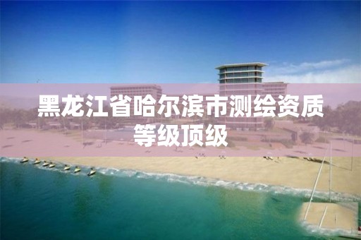 黑龍江省哈爾濱市測繪資質等級頂級