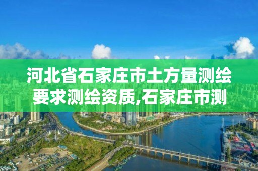 河北省石家莊市土方量測繪要求測繪資質,石家莊市測繪院