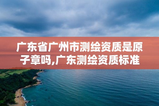 廣東省廣州市測繪資質(zhì)是原子章嗎,廣東測繪資質(zhì)標(biāo)準(zhǔn)