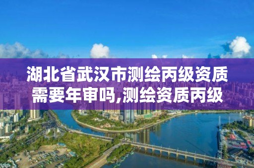 湖北省武漢市測繪丙級資質需要年審嗎,測繪資質丙級什么意思。